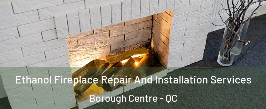  Ethanol Fireplace Repair And Installation Services Borough Centre - QC