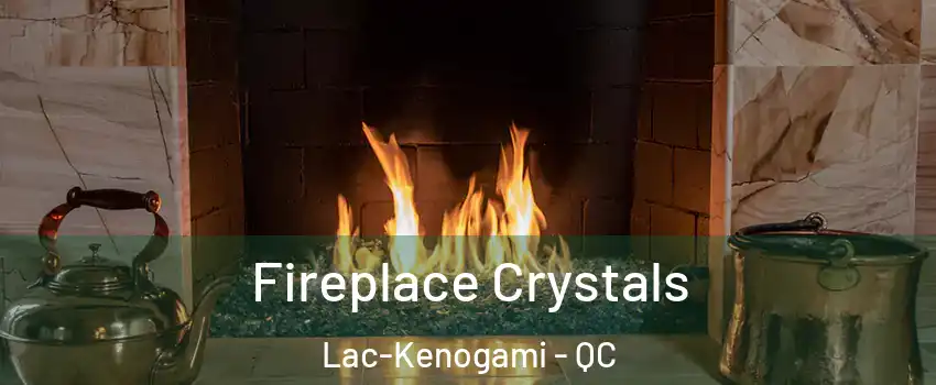  Fireplace Crystals Lac-Kenogami - QC