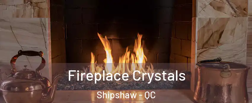  Fireplace Crystals Shipshaw - QC