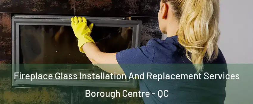  Fireplace Glass Installation And Replacement Services Borough Centre - QC