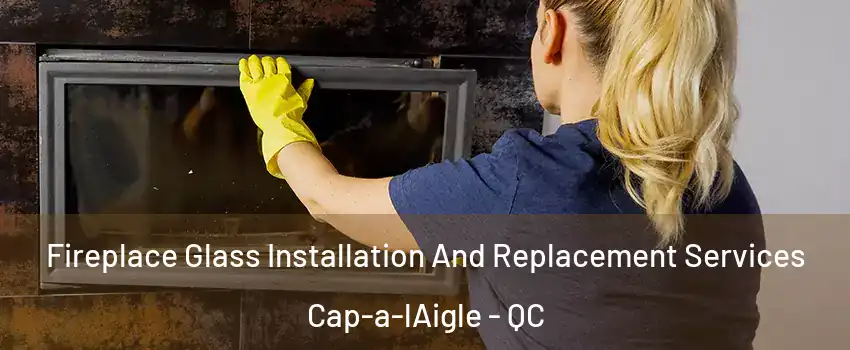  Fireplace Glass Installation And Replacement Services Cap-a-lAigle - QC