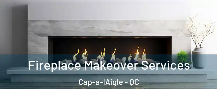 Fireplace Makeover Services Cap-a-lAigle - QC