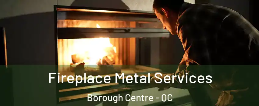 Fireplace Metal Services Borough Centre - QC
