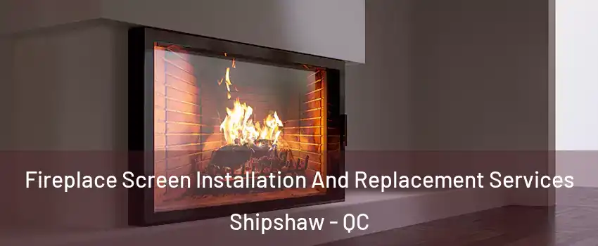 Fireplace Screen Installation And Replacement Services Shipshaw - QC