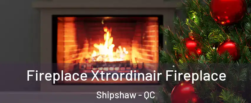 Fireplace Xtrordinair Fireplace Shipshaw - QC