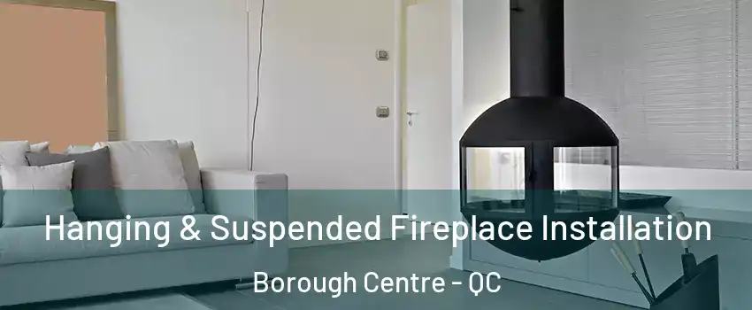 Hanging & Suspended Fireplace Installation Borough Centre - QC