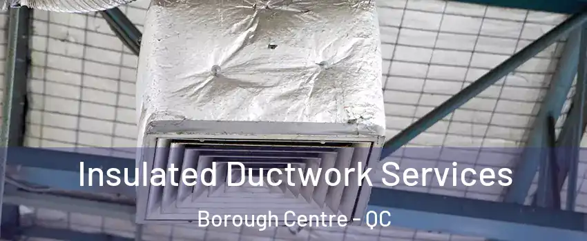  Insulated Ductwork Services Borough Centre - QC