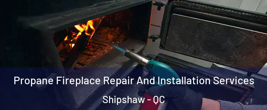Propane Fireplace Repair And Installation Services Shipshaw - QC