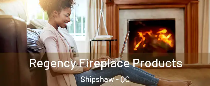  Regency Fireplace Products Shipshaw - QC