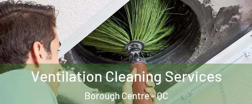  Ventilation Cleaning Services Borough Centre - QC