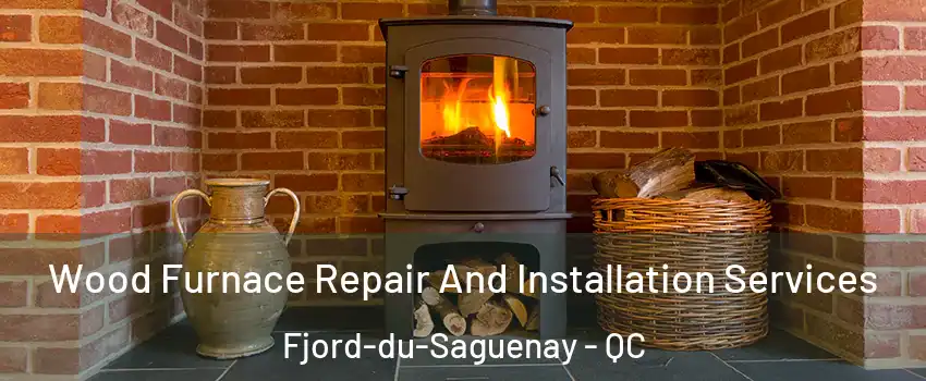  Wood Furnace Repair And Installation Services Fjord-du-Saguenay - QC