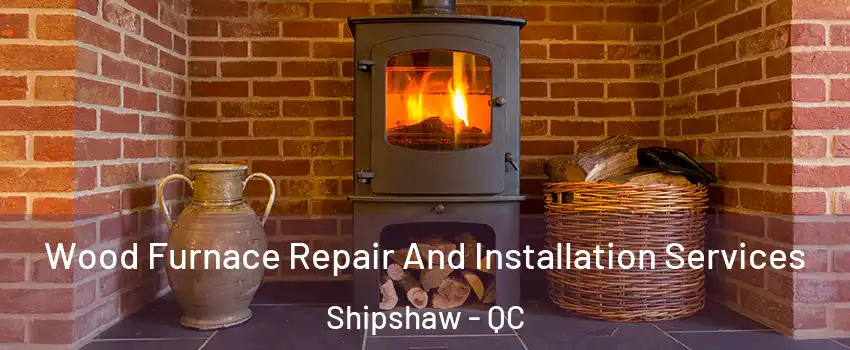  Wood Furnace Repair And Installation Services Shipshaw - QC